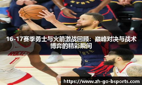 16-17赛季勇士与火箭激战回顾：巅峰对决与战术博弈的精彩瞬间