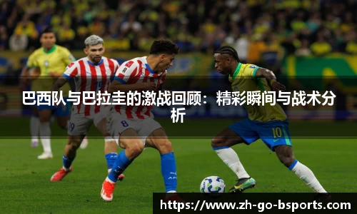 巴西队与巴拉圭的激战回顾：精彩瞬间与战术分析