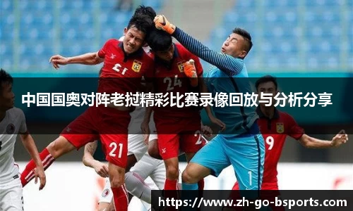 中国国奥对阵老挝精彩比赛录像回放与分析分享