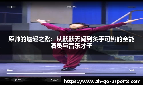 原帅的崛起之路：从默默无闻到炙手可热的全能演员与音乐才子
