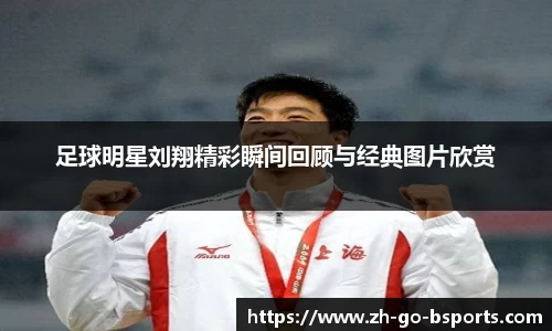 足球明星刘翔精彩瞬间回顾与经典图片欣赏