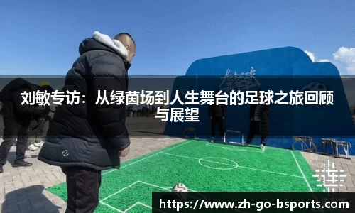 刘敏专访：从绿茵场到人生舞台的足球之旅回顾与展望