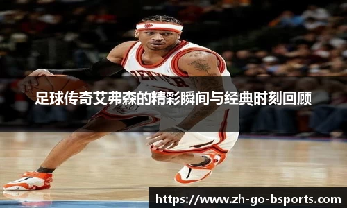 足球传奇艾弗森的精彩瞬间与经典时刻回顾