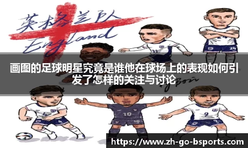 画图的足球明星究竟是谁他在球场上的表现如何引发了怎样的关注与讨论